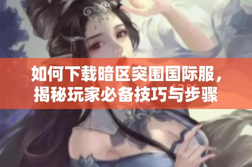 如何下载暗区突围国际服，揭秘玩家必备技巧与步骤