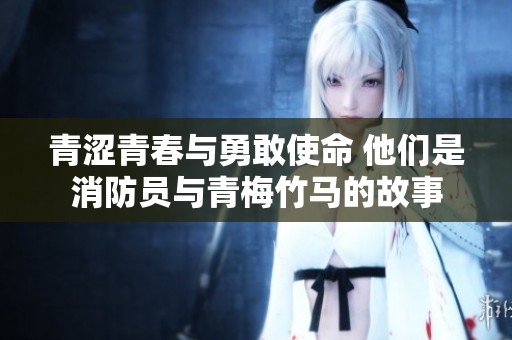青涩青春与勇敢使命 他们是消防员与青梅竹马的故事