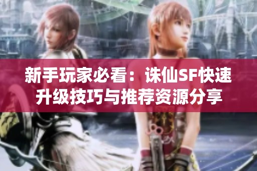 新手玩家必看：诛仙SF快速升级技巧与推荐资源分享