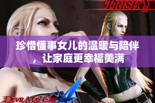 珍惜懂事女儿的温暖与陪伴，让家庭更幸福美满