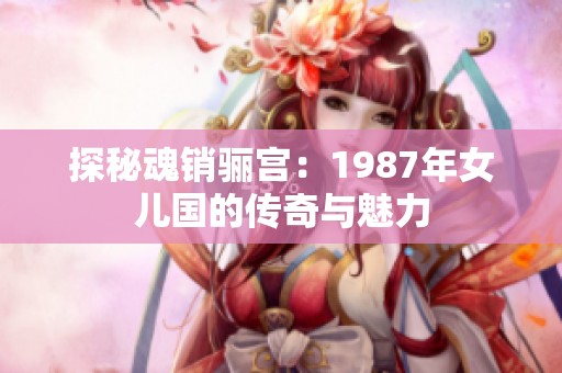 探秘魂销骊宫：1987年女儿国的传奇与魅力
