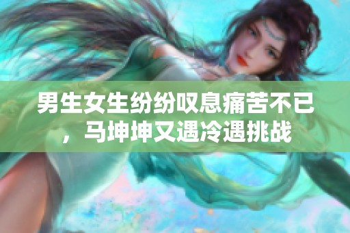 男生女生纷纷叹息痛苦不已，马坤坤又遇冷遇挑战