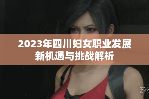 2023年四川妇女职业发展新机遇与挑战解析