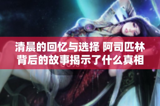 清晨的回忆与选择 阿司匹林背后的故事揭示了什么真相