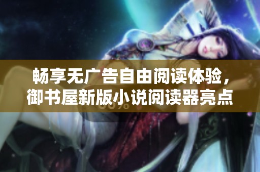 畅享无广告自由阅读体验，御书屋新版小说阅读器亮点解析