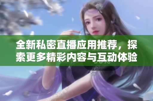 全新私密直播应用推荐，探索更多精彩内容与互动体验