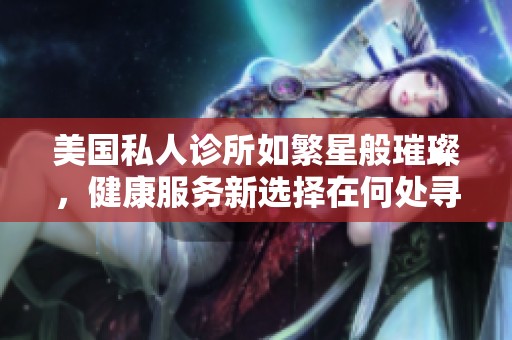 美国私人诊所如繁星般璀璨，健康服务新选择在何处寻