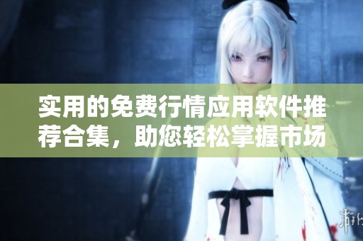 实用的免费行情应用软件推荐合集，助您轻松掌握市场动态