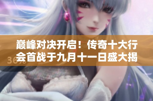 巅峰对决开启！传奇十大行会首战于九月十一日盛大揭幕