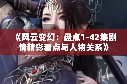 《风云变幻：盘点1-42集剧情精彩看点与人物关系》
