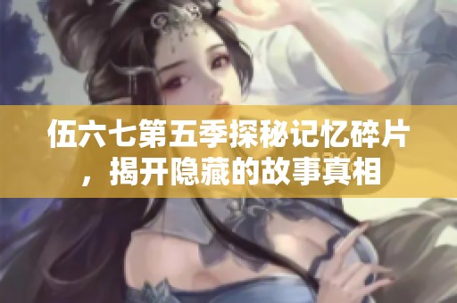 伍六七第五季探秘记忆碎片，揭开隐藏的故事真相