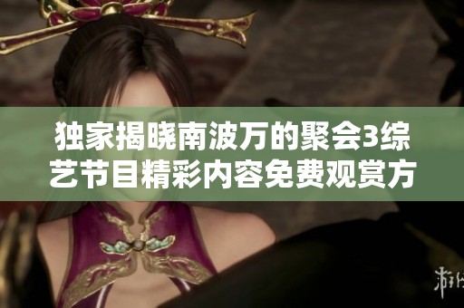 独家揭晓南波万的聚会3综艺节目精彩内容免费观赏方法