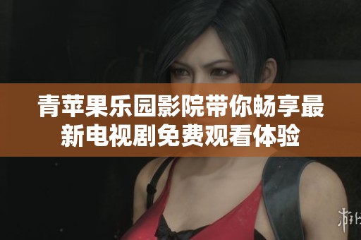 青苹果乐园影院带你畅享最新电视剧免费观看体验