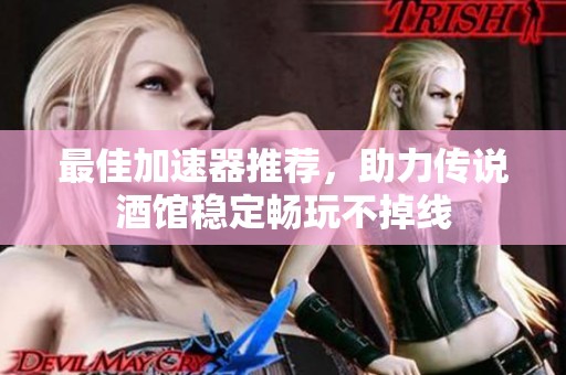 最佳加速器推荐，助力传说酒馆稳定畅玩不掉线