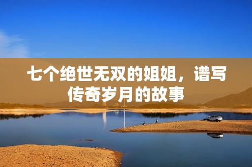 七个绝世无双的姐姐，谱写传奇岁月的故事