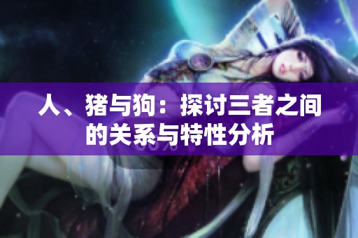 人、猪与狗：探讨三者之间的关系与特性分析
