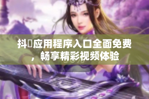 抖抈应用程序入口全面免费，畅享精彩视频体验