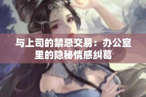 与上司的禁忌交易：办公室里的隐秘情感纠葛