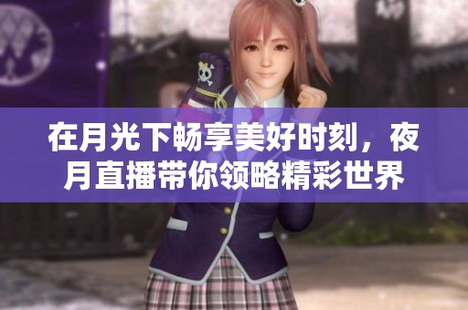 在月光下畅享美好时刻，夜月直播带你领略精彩世界