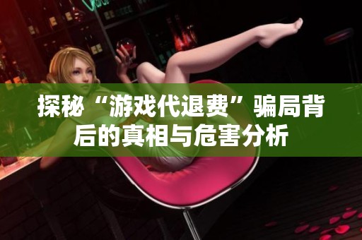 探秘“游戏代退费”骗局背后的真相与危害分析