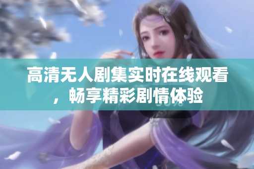 高清无人剧集实时在线观看，畅享精彩剧情体验