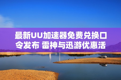 最新UU加速器免费兑换口令发布 雷神与迅游优惠活动来袭