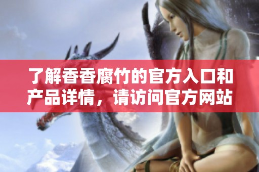 了解香香腐竹的官方入口和产品详情，请访问官方网站