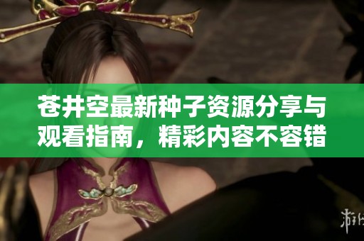 苍井空最新种子资源分享与观看指南，精彩内容不容错过
