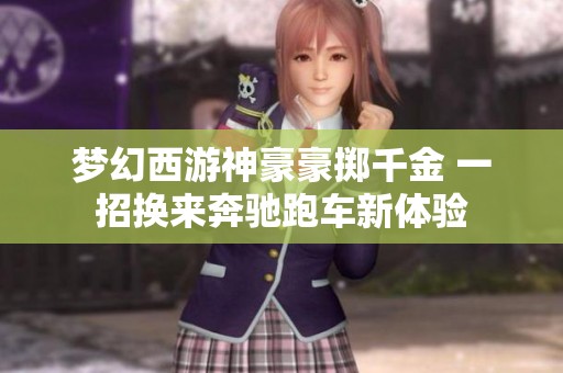 梦幻西游神豪豪掷千金 一招换来奔驰跑车新体验