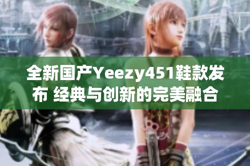 全新国产Yeezy451鞋款发布 经典与创新的完美融合