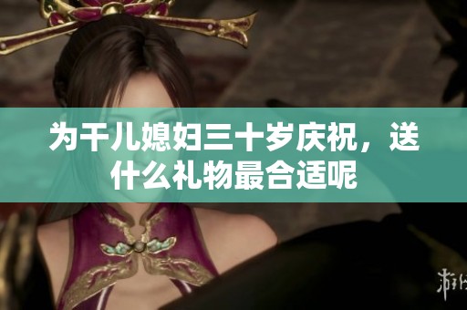 为干儿媳妇三十岁庆祝，送什么礼物最合适呢