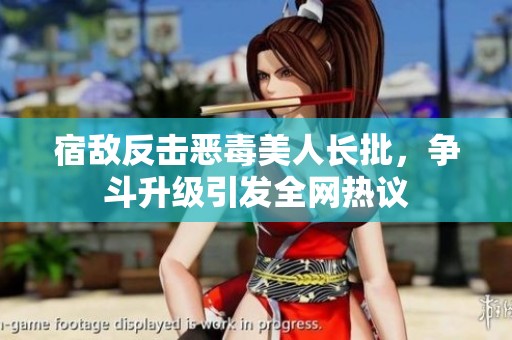 宿敌反击恶毒美人长批，争斗升级引发全网热议