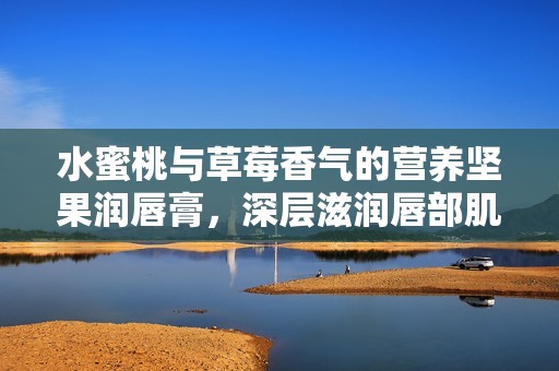 水蜜桃与草莓香气的营养坚果润唇膏，深层滋润唇部肌肤