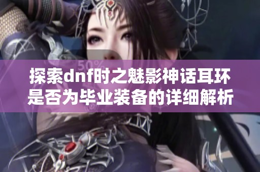 探索dnf时之魅影神话耳环是否为毕业装备的详细解析