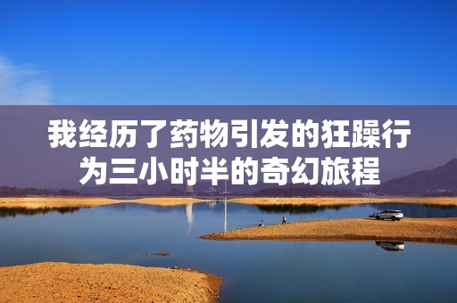 我经历了药物引发的狂躁行为三小时半的奇幻旅程