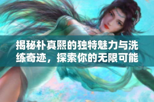 揭秘朴真熙的独特魅力与洗练奇迹，探索你的无限可能！