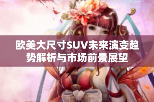 欧美大尺寸SUV未来演变趋势解析与市场前景展望