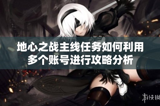地心之战主线任务如何利用多个账号进行攻略分析