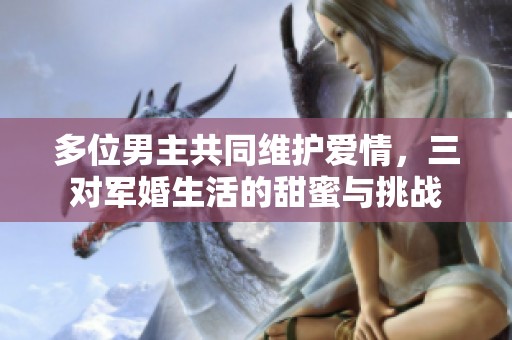 多位男主共同维护爱情，三对军婚生活的甜蜜与挑战