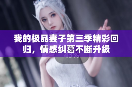 我的极品妻子第三季精彩回归，情感纠葛不断升级