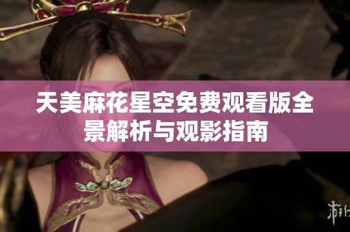天美麻花星空免费观看版全景解析与观影指南
