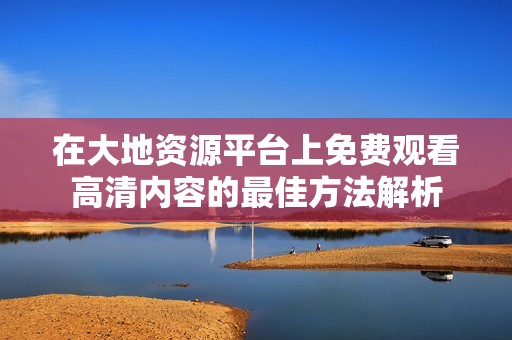 在大地资源平台上免费观看高清内容的最佳方法解析