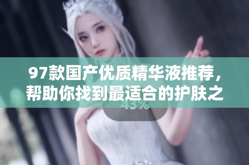 97款国产优质精华液推荐，帮助你找到最适合的护肤之选