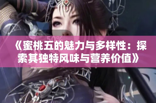 《蜜桃五的魅力与多样性：探索其独特风味与营养价值》