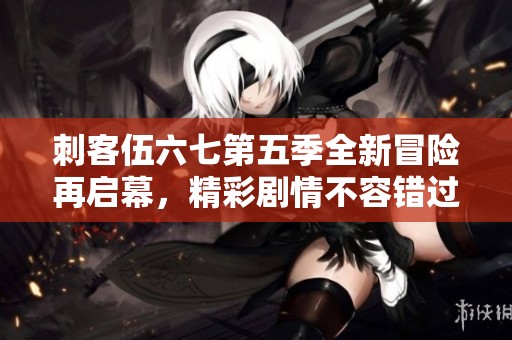 刺客伍六七第五季全新冒险再启幕，精彩剧情不容错过