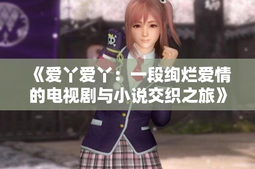 《爱丫爱丫：一段绚烂爱情的电视剧与小说交织之旅》