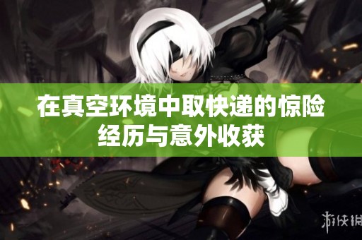 在真空环境中取快递的惊险经历与意外收获