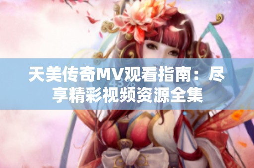 天美传奇MV观看指南：尽享精彩视频资源全集