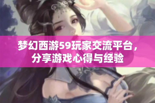 梦幻西游59玩家交流平台，分享游戏心得与经验
