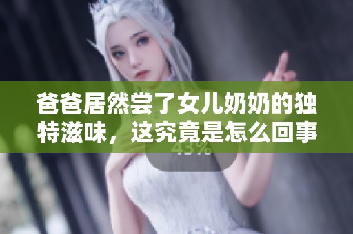 爸爸居然尝了女儿奶奶的独特滋味，这究竟是怎么回事呢